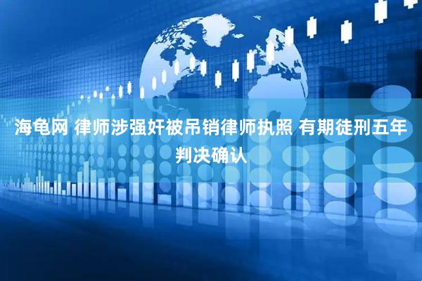 海龟网 律师涉强奸被吊销律师执照 有期徒刑五年判决确认