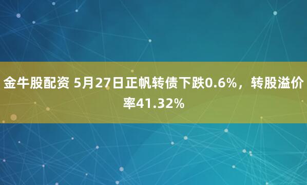 金牛股配资 5月27日正帆转债下跌0.6%，转股溢价率41.32%