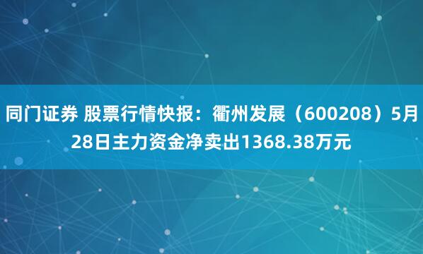 同门证券 股票行情快报：衢州发展（600208）5月28日主力资金净卖出1368.38万元