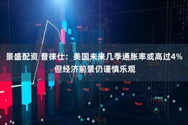景盛配资 普徕仕：美国未来几季通胀率或高过4% 但经济前景仍谨慎乐观