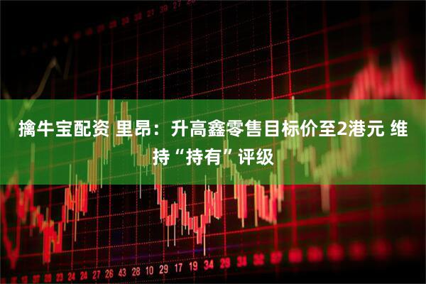 擒牛宝配资 里昂：升高鑫零售目标价至2港元 维持“持有”评级