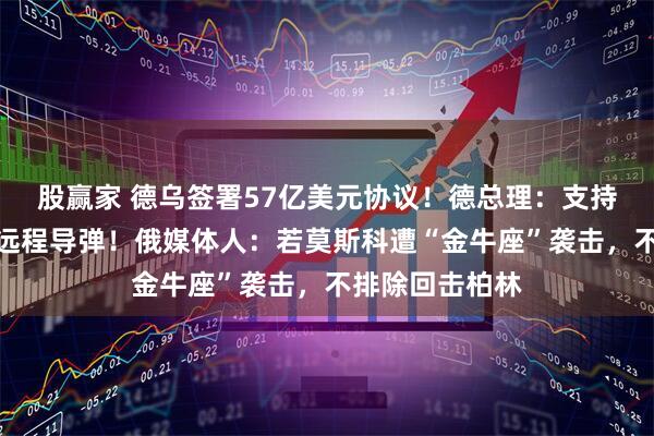 股赢家 德乌签署57亿美元协议！德总理：支持在乌本土生产远程导弹！俄媒体人：若莫斯科遭“金牛座”袭击，不排除回击柏林