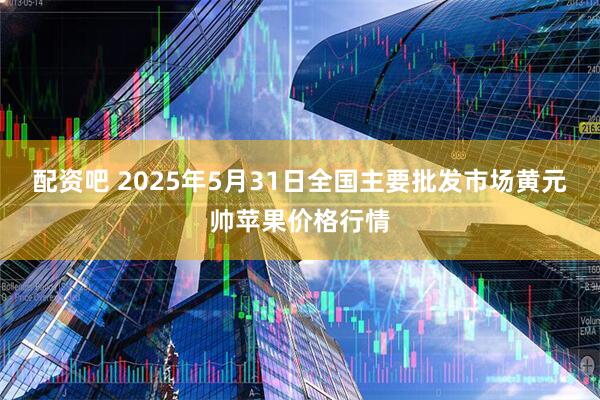 配资吧 2025年5月31日全国主要批发市场黄元帅苹果价格行情