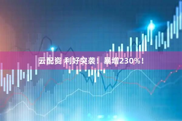 云配资 利好突袭！暴增230%！