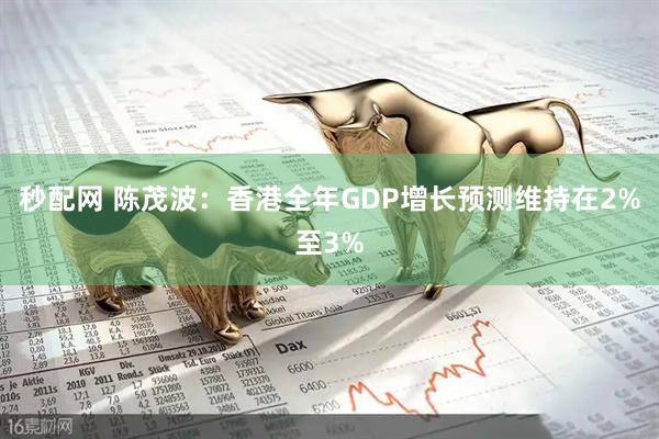 秒配网 陈茂波：香港全年GDP增长预测维持在2%至3%