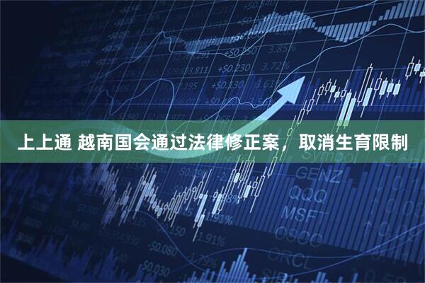 上上通 越南国会通过法律修正案，取消生育限制