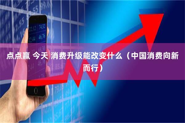 点点赢 今天 消费升级能改变什么（中国消费向新而行）