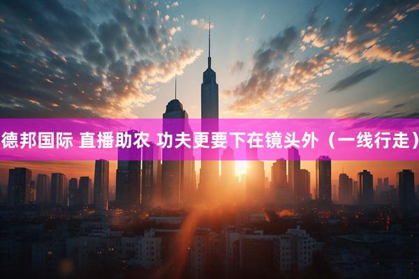 德邦国际 直播助农 功夫更要下在镜头外（一线行走）