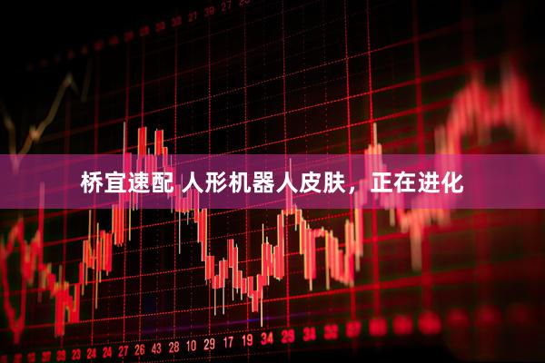 桥宜速配 人形机器人皮肤，正在进化