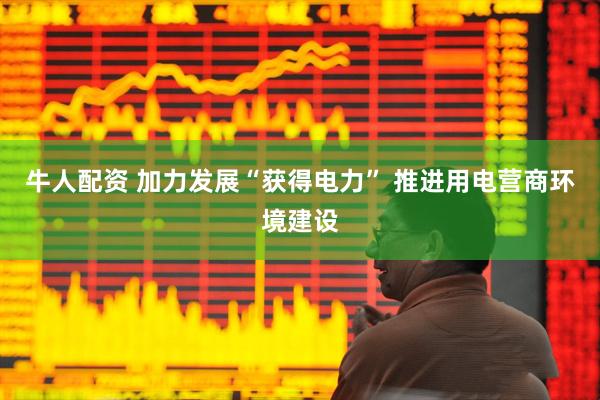 牛人配资 加力发展“获得电力” 推进用电营商环境建设