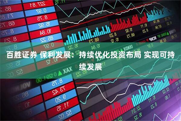 百胜证券 保利发展：持续优化投资布局 实现可持续发展