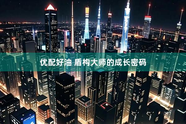 优配好油 盾构大师的成长密码
