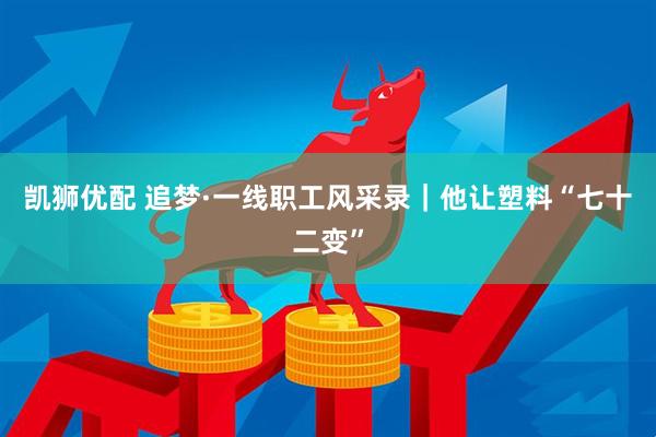 凯狮优配 追梦·一线职工风采录｜他让塑料“七十二变”
