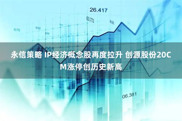 永信策略 IP经济概念股再度拉升 创源股份20CM涨停创历史新高
