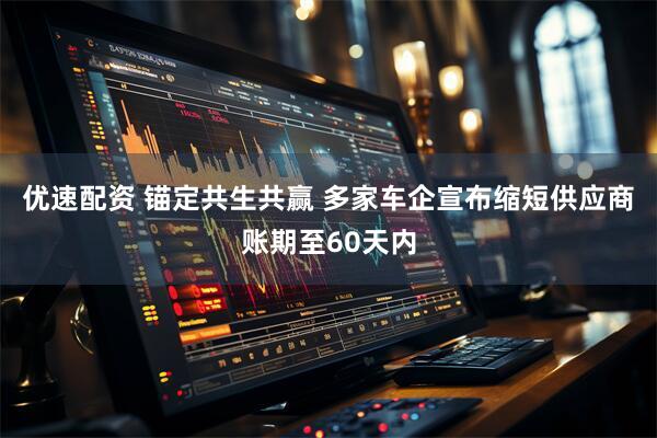 优速配资 锚定共生共赢 多家车企宣布缩短供应商账期至60天内