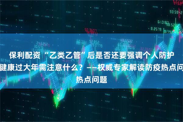 保利配资 “乙类乙管”后是否还要强调个人防护？健康过大年需注意什么？——权威专家解读防疫热点问题