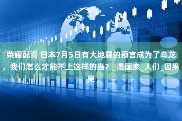 荣耀配资 日本7月5日有大地震的预言成为了乌龙，我们怎么才能不上这样的当？_漫画家_人们_因果