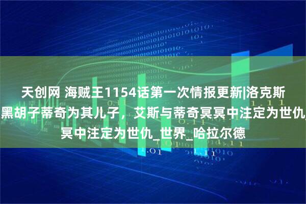 天创网 海贼王1154话第一次情报更新|洛克斯露真面目并确认黑胡子蒂奇为其儿子，艾斯与蒂奇冥冥中注定为世仇_世界_哈拉尔德