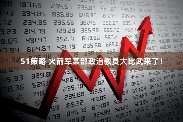 51策略 火箭军某部政治教员大比武来了！