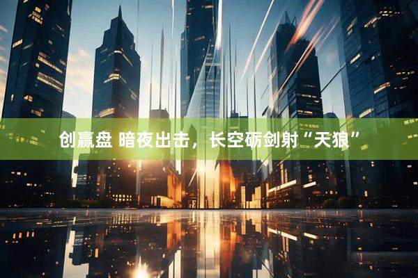创赢盘 暗夜出击，长空砺剑射“天狼”