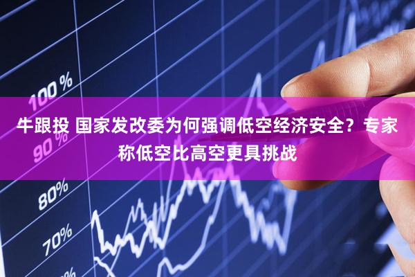 牛跟投 国家发改委为何强调低空经济安全？专家称低空比高空更具挑战