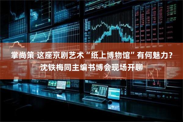 掌尚策 这座京剧艺术“纸上博物馆”有何魅力？沈铁梅同主编书博会现场开聊