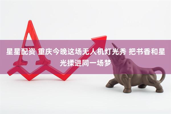 星星配资 重庆今晚这场无人机灯光秀 把书香和星光揉进同一场梦