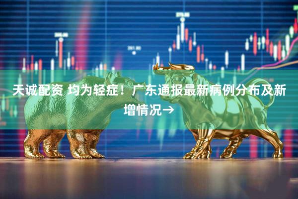 天诚配资 均为轻症！广东通报最新病例分布及新增情况→