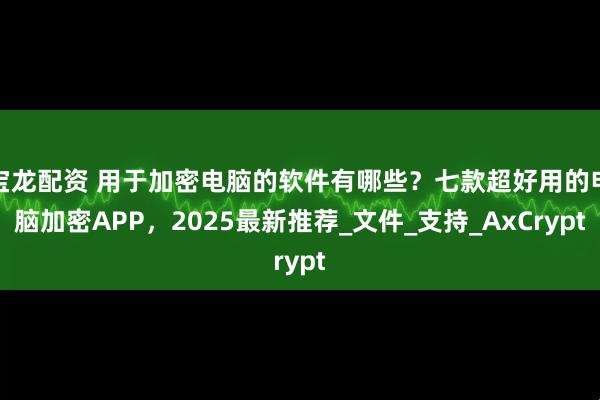 宝龙配资 用于加密电脑的软件有哪些？七款超好用的电脑加密APP，2025最新推荐_文件_支持_AxCrypt
