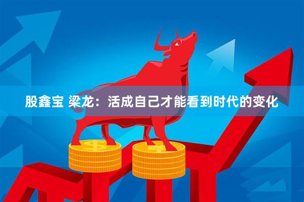 股鑫宝 梁龙：活成自己才能看到时代的变化