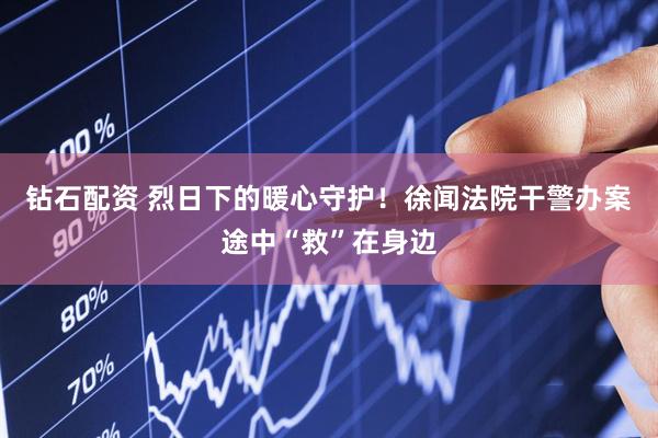 钻石配资 烈日下的暖心守护！徐闻法院干警办案途中“救”在身边