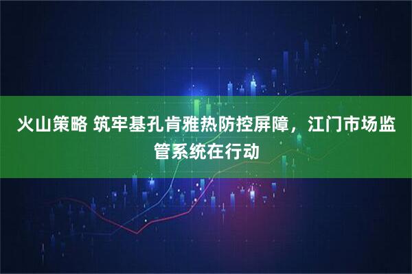 火山策略 筑牢基孔肯雅热防控屏障，江门市场监管系统在行动