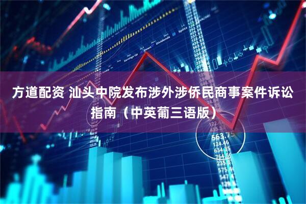 方道配资 汕头中院发布涉外涉侨民商事案件诉讼指南（中英葡三语版）