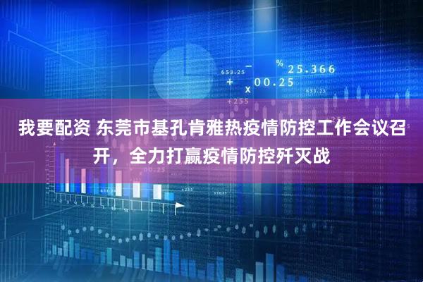 我要配资 东莞市基孔肯雅热疫情防控工作会议召开，全力打赢疫情防控歼灭战