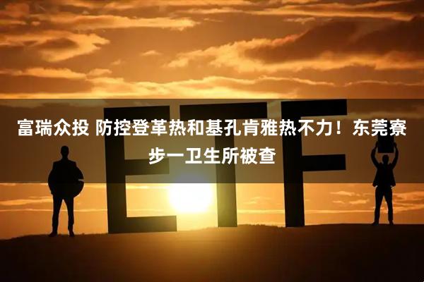 富瑞众投 防控登革热和基孔肯雅热不力！东莞寮步一卫生所被查