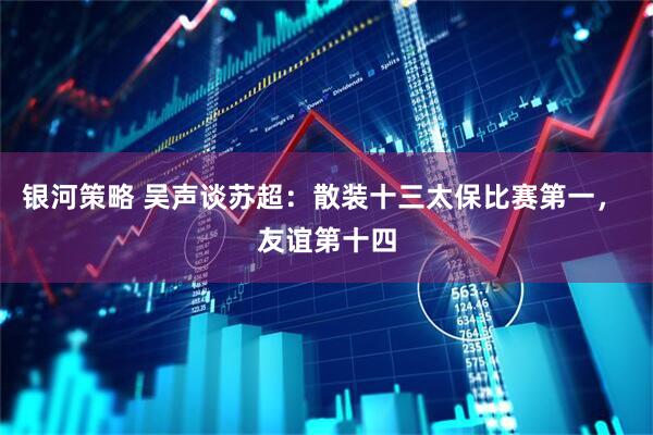 银河策略 吴声谈苏超：散装十三太保比赛第一， 友谊第十四