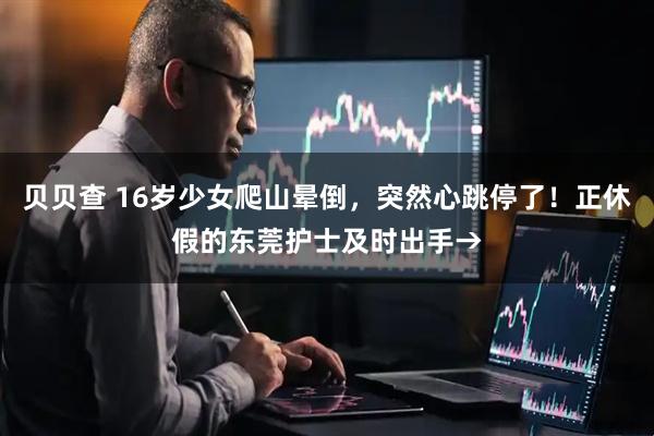 贝贝查 16岁少女爬山晕倒，突然心跳停了！正休假的东莞护士及时出手→