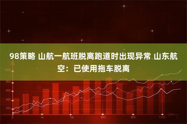 98策略 山航一航班脱离跑道时出现异常 山东航空：已使用拖车脱离