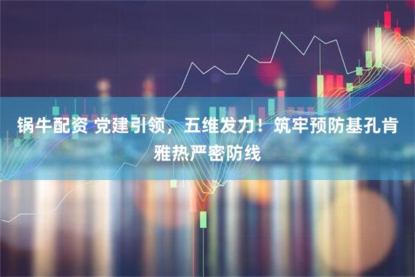 锅牛配资 党建引领，五维发力！筑牢预防基孔肯雅热严密防线
