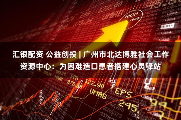 汇银配资 公益创投 | 广州市北达博雅社会工作资源中心：为困难造口患者搭建心灵驿站