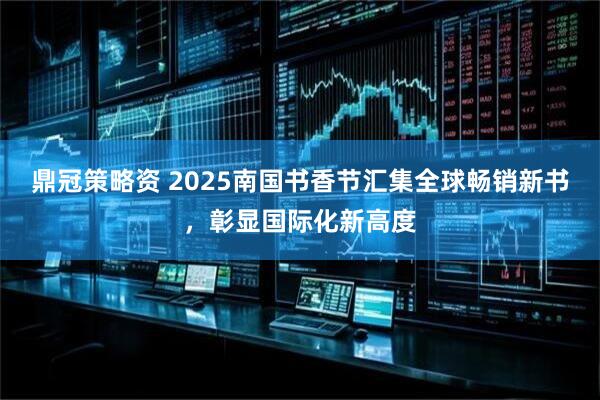 鼎冠策略资 2025南国书香节汇集全球畅销新书，彰显国际化新高度
