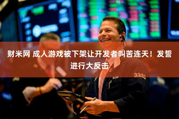 财米网 成人游戏被下架让开发者叫苦连天！发誓进行大反击