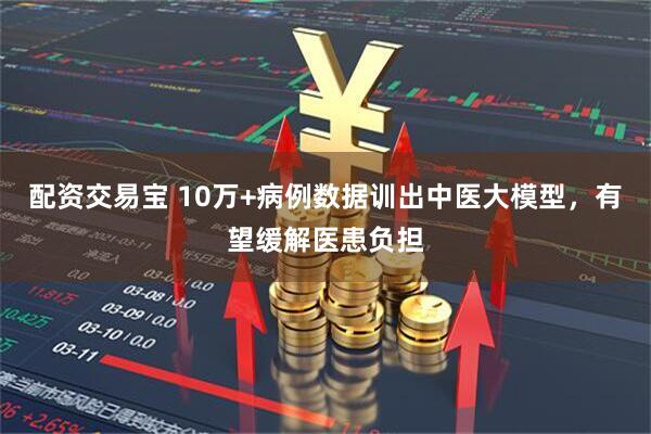 配资交易宝 10万+病例数据训出中医大模型，有望缓解医患负担