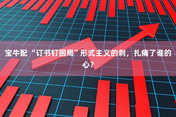 宝牛配 “订书钉困局”形式主义的刺，扎痛了谁的心？