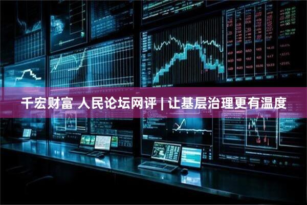 千宏财富 人民论坛网评 | 让基层治理更有温度