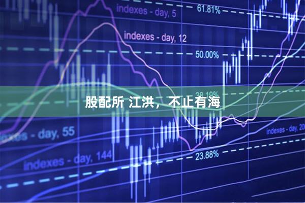 股配所 江洪，不止有海
