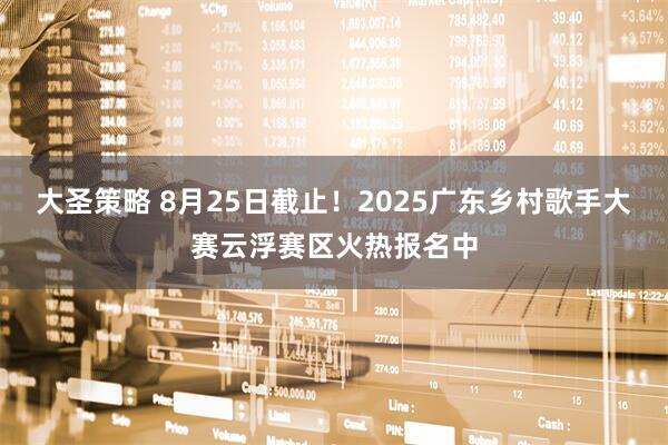 大圣策略 8月25日截止！2025广东乡村歌手大赛云浮赛区火热报名中
