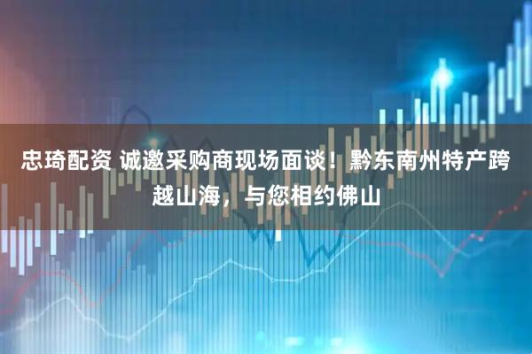 忠琦配资 诚邀采购商现场面谈！黔东南州特产跨越山海，与您相约佛山