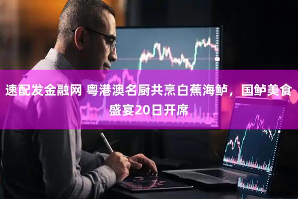 速配发金融网 粤港澳名厨共烹白蕉海鲈，国鲈美食盛宴20日开席