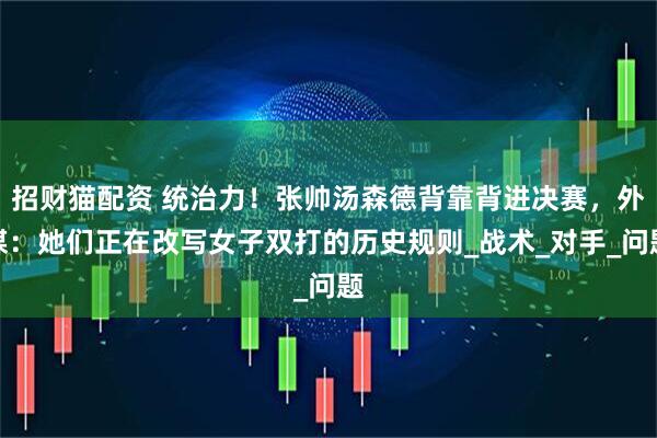 招财猫配资 统治力！张帅汤森德背靠背进决赛，外媒：她们正在改写女子双打的历史规则_战术_对手_问题